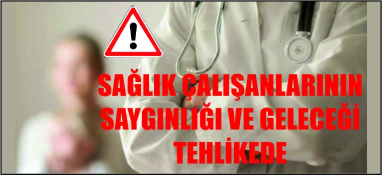 SAĞLIK ÇALIŞANLARININ SAYGINLIĞI VE GELECEĞİ TEHLİKEDE!