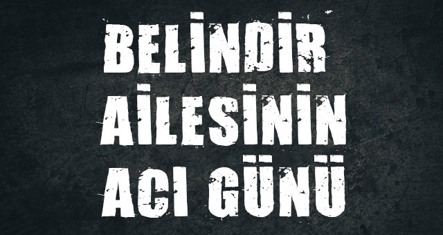 BELİNDİR AİLESİNİN ACI GÜNÜ