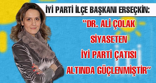 İYİ PARTİ İLÇE BAŞKANI ERSEÇKİN: “DR. ALİ ÇOLAK SİYASETEN İYİ PARTİ ÇATISI ALTINDA GÜÇLENMİŞTİR”