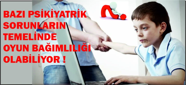 BAZI PSİKİYATRİK SORUNLARIN TEMELİNDE OYUN BAĞIMLILIĞI OLABİLİYOR !