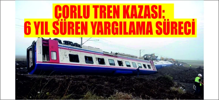 ÇORLU TREN KAZASI: 6 YIL SÜREN YARGILAMA SÜRECİ