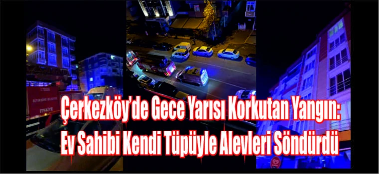 ÇERKEZKÖY'DE GECE YARISI KORKUTAN YANGIN:EV SAHİPLERİ KENDİ TÜPÜYLE ALEVLERİ SÖNDÜRDÜ