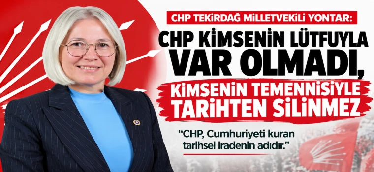 YONTAR: CHP KİMSENİN LÜTFUYLA VAR OLMADI, KİMSENİN TEMENNİSİYLE TARİHTEN SİLİNMEZ