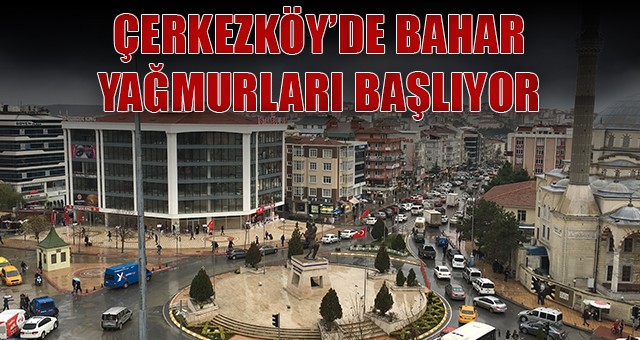 ÇERKEZKÖY’DE BAHAR YAĞMURLARI BAŞLIYOR