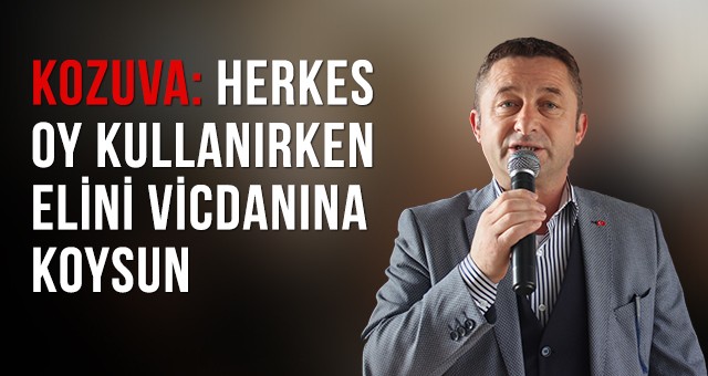 KOZUVA: HERKES OY KULLANIRKEN ELİNİ VİCDANINA KOYSUN