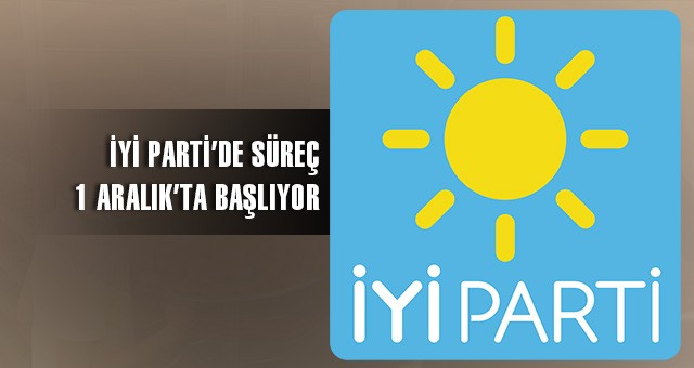 İYİ PARTİ’DE SÜREÇ 1 ARALIK’TA BAŞLIYOR