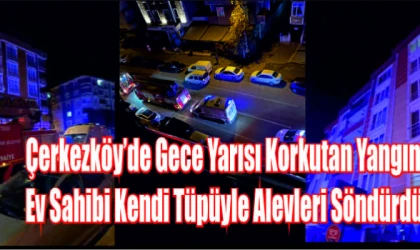 ÇERKEZKÖY'DE GECE YARISI KORKUTAN YANGIN:EV SAHİPLERİ KENDİ TÜPÜYLE ALEVLERİ SÖNDÜRDÜ