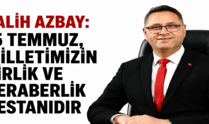 SALİH AZBAY: “15 TEMMUZ, MİLLETİMİZİN BİRLİK VE BERABERLİK DESTANIDIR”
